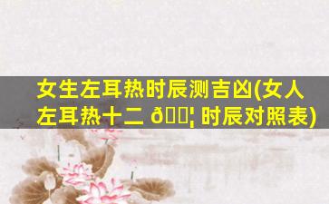 女生左耳热时辰测吉凶(女人左耳热十二 🐦 时辰对照表)